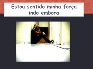 Estou sentido minha força
       indo embora
 