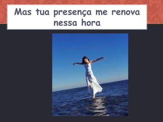 Mas tua presença me renova
        nessa hora
 