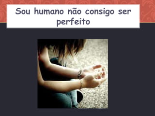 Sou humano não consigo ser
        perfeito
 