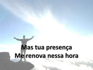 Mas tua presença
Me renova nessa hora
 