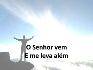 O Senhor vem
E me leva além
 