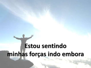 Estou sentindo
minhas forças indo embora
 