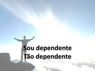 Sou dependente
Tão dependente
 