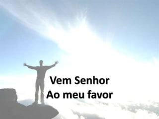 Vem Senhor
Ao meu favor
 