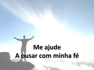 Me ajude
A ousar com minha fé
 