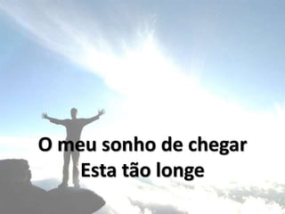 O meu sonho de chegar
Esta tão longe
 
