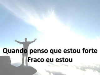Quando penso que estou forte
Fraco eu estou
 