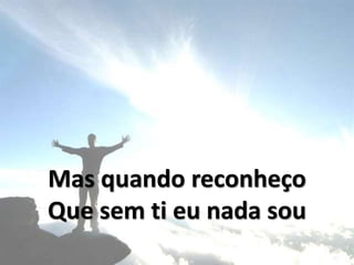 Mas quando reconheço
Que sem ti eu nada sou
 