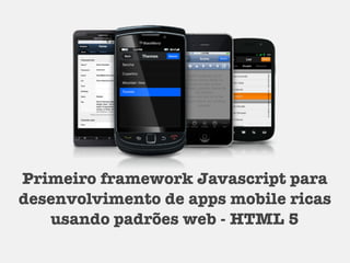 Primeiro framework Javascript para
desenvolvimento de apps mobile ricas
usando padrões web - HTML 5
 