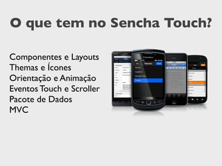 O que tem no Sencha Touch?
Componentes e Layouts
Themas e Ícones
Orientação e Animação
Eventos Touch e Scroller
Pacote de Dados
MVC
 