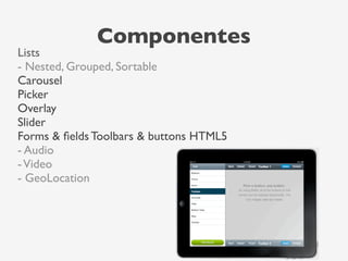 Componentes
Lists
- Nested, Grouped, Sortable
Carousel
Picker
Overlay
Slider
Forms & ﬁelds Toolbars & buttons HTML5
- Audio
-Video
- GeoLocation
Lists
- Nested, Grouped, Sortable
Carousel
Picker
Overlay
Slider
Forms & ﬁelds
Toolbars & buttons
HTML5
- Audio
- Video
Components
 