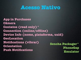 Acesso Nativo
App in Purchases
Câmera
Contatos (read only)*
Connection (online/ofﬂine)
Device Info (nome, plataforma, uuid)
GeoLocation
Notiﬁcations (vibrar)
Orientation
Push Notiﬁcations
Sencha Packager*
PhoneGap
Emulator
 