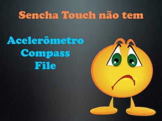 Sencha Touch não tem
Acelerômetro
Compass
File
 