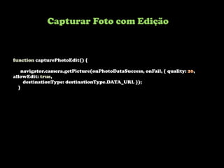 function capturePhotoEdit() {
navigator.camera.getPicture(onPhotoDataSuccess, onFail, { quality: 20,
allowEdit: true,
destinationType: destinationType.DATA_URL });
}
Capturar Foto com Edição
 