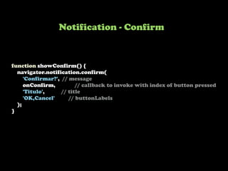 function showConfirm() {
navigator.notification.confirm(
'Confirmar?', // message
onConfirm, // callback to invoke with index of button pressed
'Titulo', // title
'OK,Cancel' // buttonLabels
);
}
Notification - Confirm
 