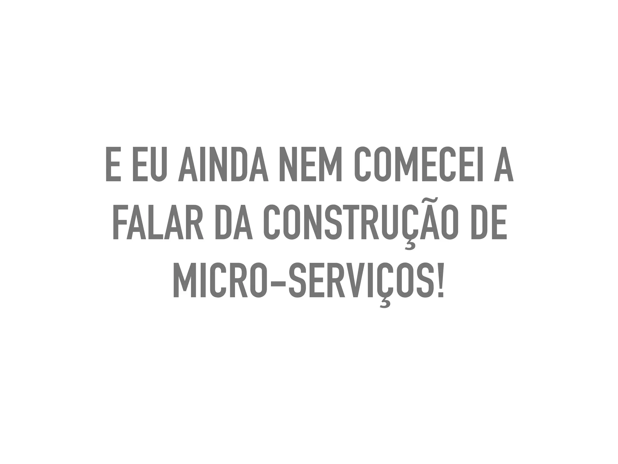 E EU AINDA NEM COMECEI A
FALAR DA CONSTRUÇÃO DE
MICRO-SERVIÇOS!
 