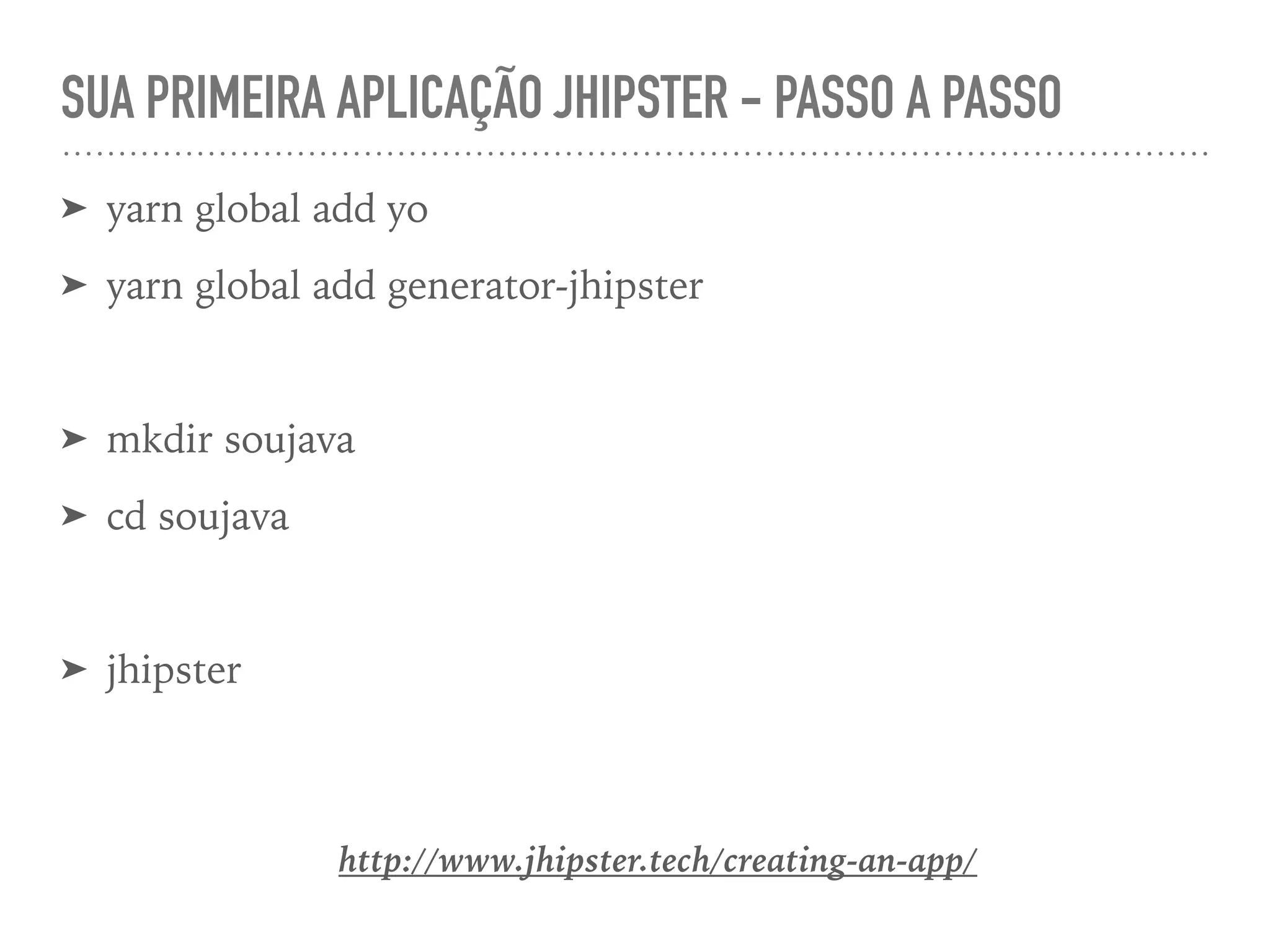 SUA PRIMEIRA APLICAÇÃO JHIPSTER - PASSO A PASSO
➤ yarn global add yo
➤ yarn global add generator-jhipster
➤ mkdir soujava
➤ cd soujava
➤ jhipster
http://www.jhipster.tech/creating-an-app/
 