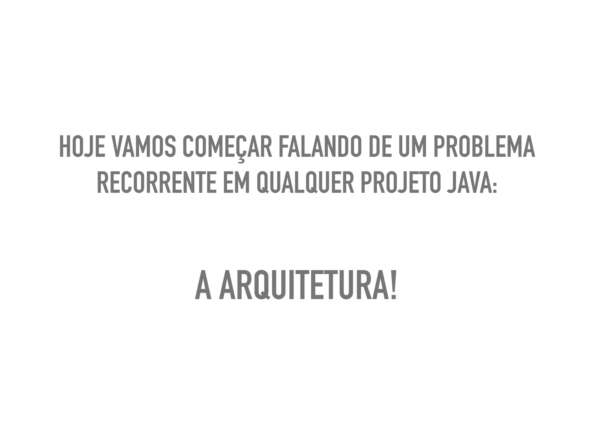 HOJE VAMOS COMEÇAR FALANDO DE UM PROBLEMA
RECORRENTE EM QUALQUER PROJETO JAVA:
A ARQUITETURA!
 