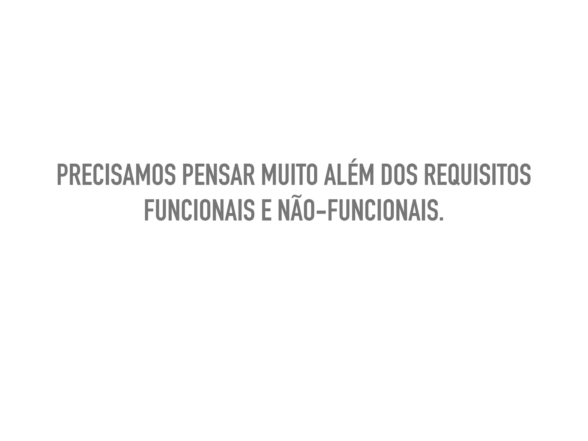 PRECISAMOS PENSAR MUITO ALÉM DOS REQUISITOS
FUNCIONAIS E NÃO-FUNCIONAIS.
 