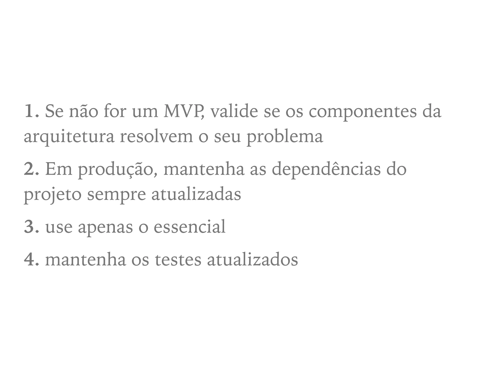 1. Se não for um MVP, valide se os componentes da
arquitetura resolvem o seu problema
2. Em produção, mantenha as dependências do
projeto sempre atualizadas
3. use apenas o essencial
4. mantenha os testes atualizados
 