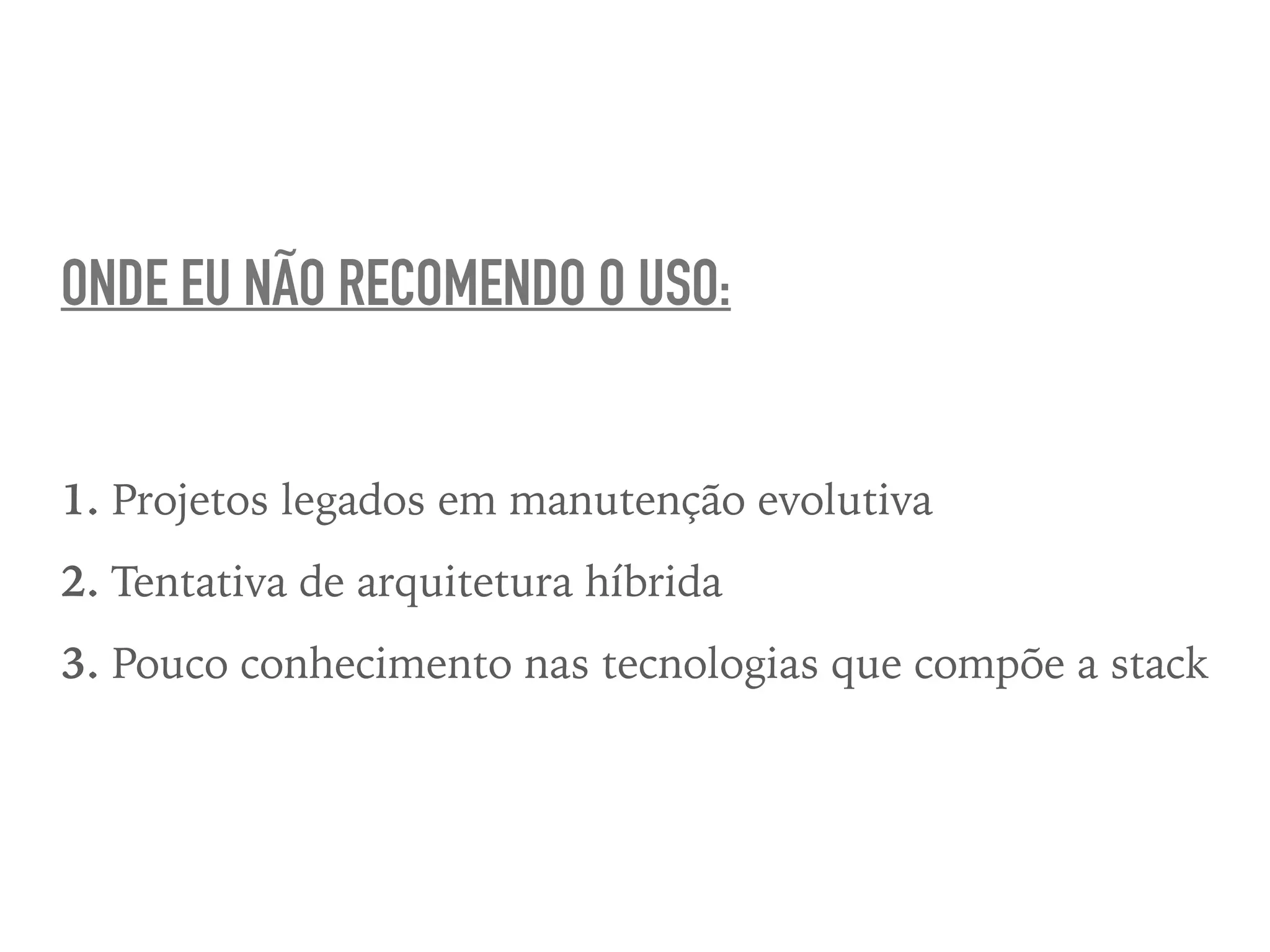 ONDE EU NÃO RECOMENDO O USO:
1. Projetos legados em manutenção evolutiva
2. Tentativa de arquitetura híbrida
3. Pouco conhecimento nas tecnologias que compõe a stack
 