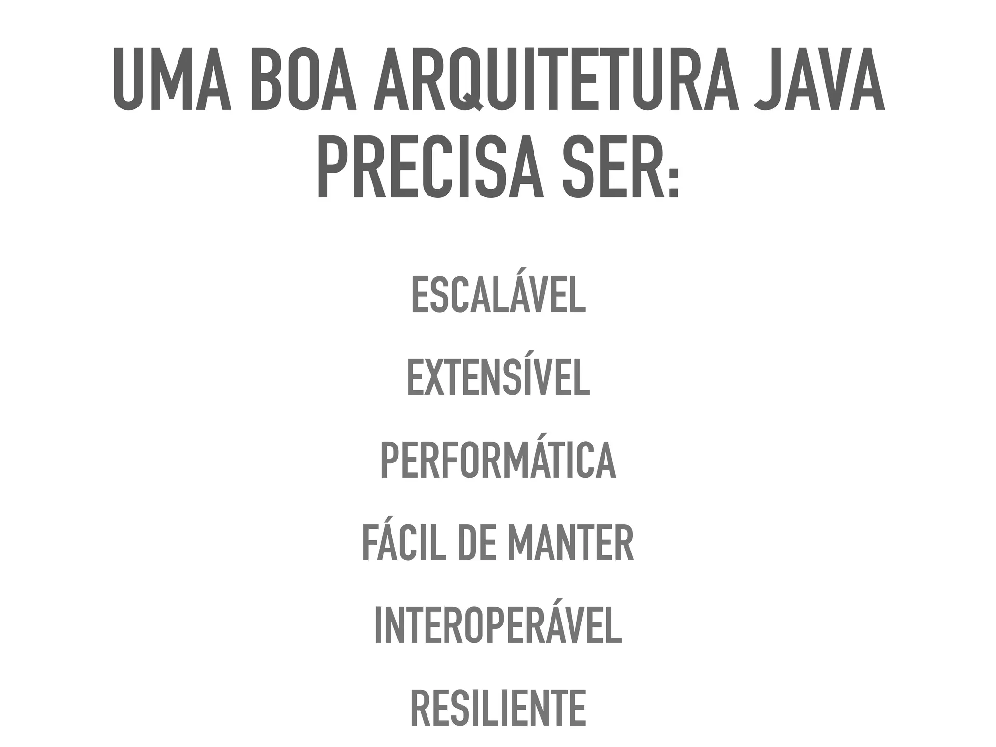 ESCALÁVEL
EXTENSÍVEL
PERFORMÁTICA
FÁCIL DE MANTER
INTEROPERÁVEL
RESILIENTE
UMA BOA ARQUITETURA JAVA
PRECISA SER:
 