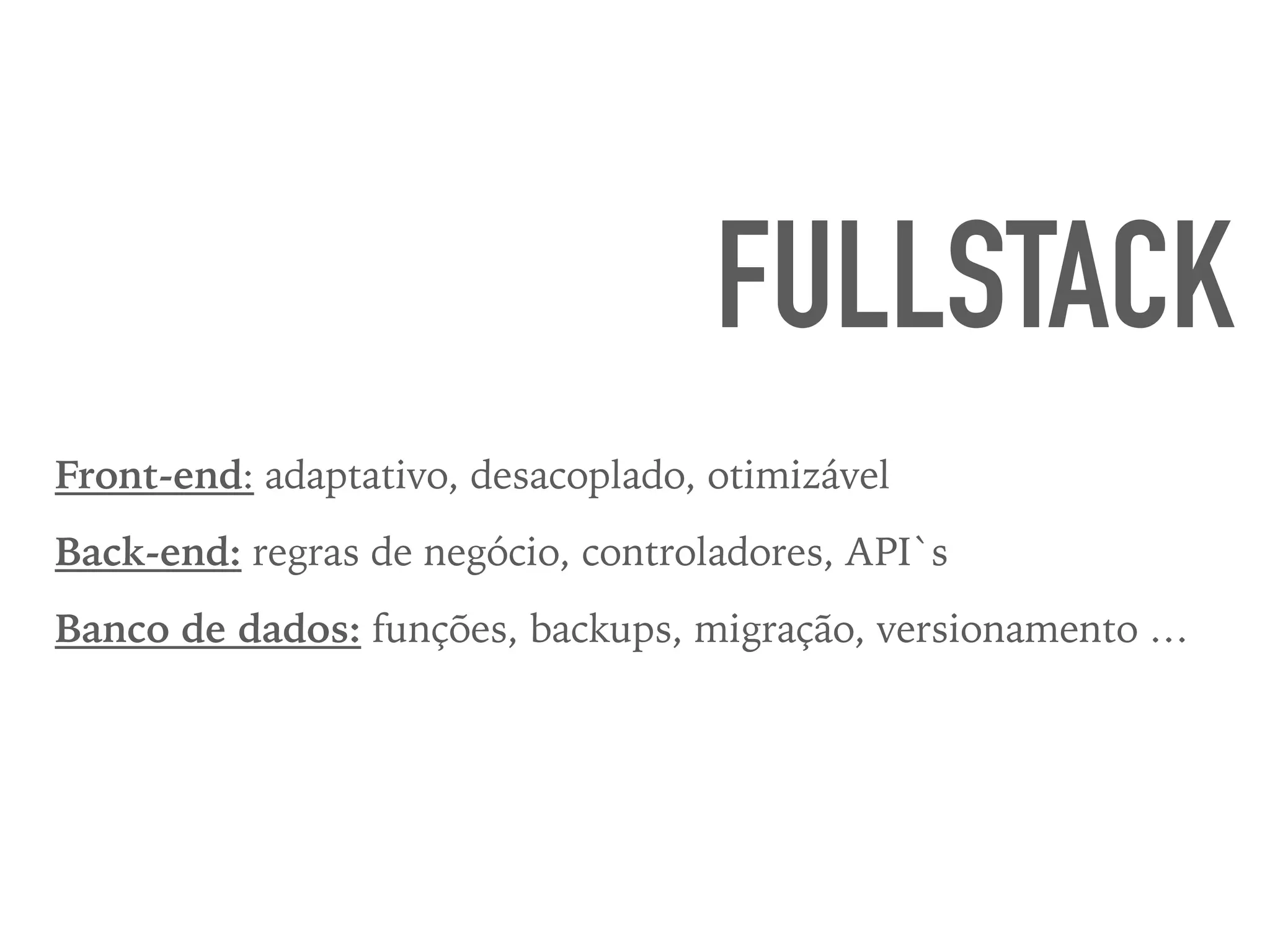 FULLSTACK
Front-end: adaptativo, desacoplado, otimizável
Back-end: regras de negócio, controladores, API`s
Banco de dados: funções, backups, migração, versionamento …
 
