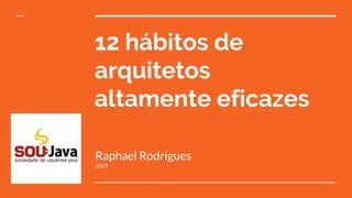 12 hábitos de
arquitetos
altamente eficazes
Raphael Rodrigues
2019
 
