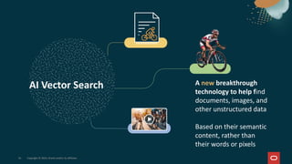 AI Vector Search A new breakthrough
technology to help find
documents, images, and
other unstructured data
Based on their semantic
content, rather than
their words or pixels
24 Copyright © 2025, Oracle and/or its affiliates
 