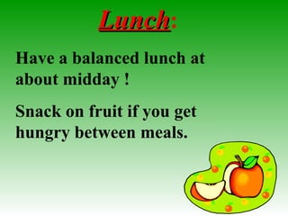 LunchLunch:
Have a balanced lunch at
about midday !
Snack on fruit if you get
hungry between meals.
 