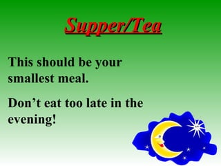 Supper/TeaSupper/Tea
This should be your
smallest meal.
Don’t eat too late in the
evening!
 