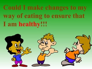 Could I make changes to my
way of eating to ensure that
I am healthy!!!
 