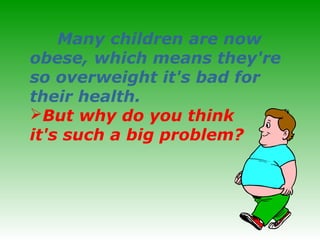Many children are now
obese, which means they're
so overweight it's bad for
their health.
But why do you think
it's such a big problem?
 