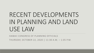 RECENT DEVELOPMENTS
IN PLANNING AND LAND
USE LAW
HAWAII CONGRESS OF PLANNING OFFICIALS
THURSDAY, OCTOBER 22, 2020 │ 11:30 A.M. – 1:05 P.M.
 