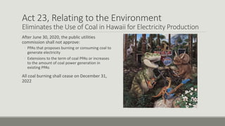 Act 23, Relating to the Environment
Eliminates the Use of Coal in Hawaii for Electricity Production
After June 30, 2020, t...