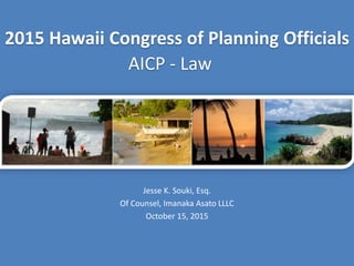 2015 Hawaii Congress of Planning Officials
AICP - Law
Jesse K. Souki, Esq.
Of Counsel, Imanaka Asato LLLC
October 15, 2015
 