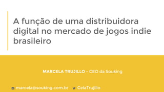 Marcela Trujillo - junho/2016
A função de uma distribuidora
digital no mercado de jogos indie
brasileiro
MARCELA TRUJILLO - CEO da Souking
marcela@souking.com.br CelaTrujillo
 