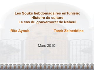 Les Souks hebdomadaires enTunisie:
           Histoire de culture
    Le cas du gouvernorat de Nabeul

Rita Ayoub            Tarek Zeineddine



              Mars 2010
 