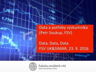 Data	a	potřeby	výzkumníka	
(Petr	Soukup,	FSV)	
	
Data,	Data,	Data	
FSV	UK&SIMAR,	23.	9.	2016	
 