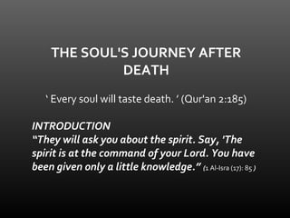 THE SOUL'S JOURNEY AFTER
DEATH
‘ Every soul will taste death. ’ (Qur'an 2:185)
INTRODUCTION
“They will ask you about the s...