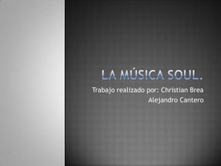 La música soul. Trabajo realizado por: Christian Brea                                 Alejandro Cantero 