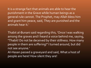 It is a strange fact that animals are able to hear the
punishment in the Grave while human beings as a
general rule cannot...