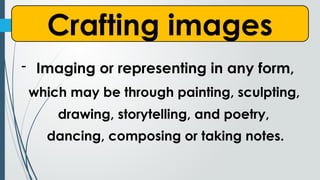 Crafting images
- Imaging or representing in any form,
which may be through painting, sculpting,
drawing, storytelling, and poetry,
dancing, composing or taking notes.
 