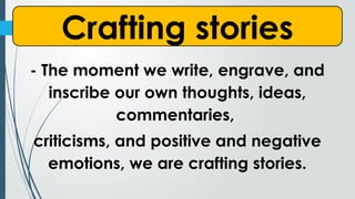 Crafting stories
- The moment we write, engrave, and
inscribe our own thoughts, ideas,
commentaries,
criticisms, and positive and negative
emotions, we are crafting stories.
 