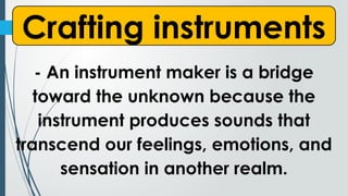 Crafting instruments
- An instrument maker is a bridge
toward the unknown because the
instrument produces sounds that
transcend our feelings, emotions, and
sensation in another realm.
 