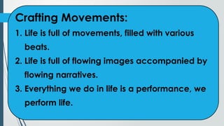 Crafting Movements:
1. Life is full of movements, filled with various
beats.
2. Life is full of flowing images accompanied by
flowing narratives.
3. Everything we do in life is a performance, we
perform life.
 