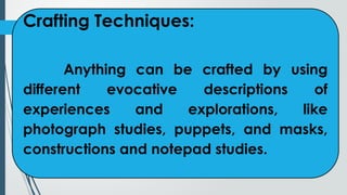 Crafting Techniques:
Anything can be crafted by using
different evocative descriptions of
experiences and explorations, like
photograph studies, puppets, and masks,
constructions and notepad studies.
 