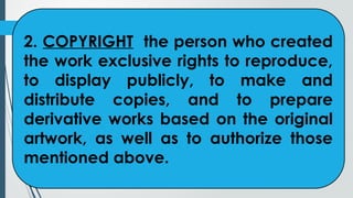 2. COPYRIGHT the person who created
the work exclusive rights to reproduce,
to display publicly, to make and
distribute copies, and to prepare
derivative works based on the original
artwork, as well as to authorize those
mentioned above.
 