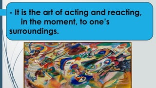 - It is the art of acting and reacting,
in the moment, to one’s
surroundings.
 