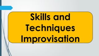 Skills and
Techniques
Improvisation
 